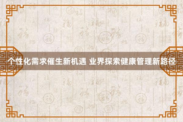 个性化需求催生新机遇 业界探索健康管理新路径