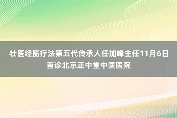 壮医经筋疗法第五代传承人任加峰主任11月6日首诊北京正中堂中医医院