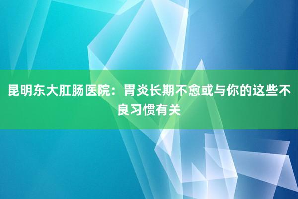 昆明东大肛肠医院：胃炎长期不愈或与你的这些不良习惯有关