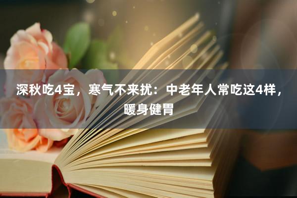 深秋吃4宝，寒气不来扰：中老年人常吃这4样，暖身健胃