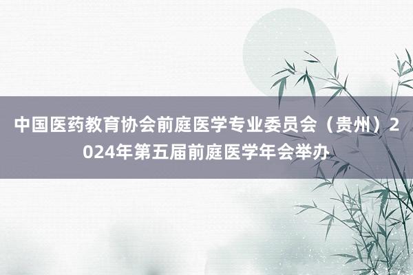 中国医药教育协会前庭医学专业委员会（贵州）2024年第五届前庭医学年会举办