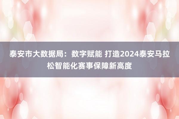 泰安市大数据局：数字赋能 打造2024泰安马拉松智能化赛事保障新高度