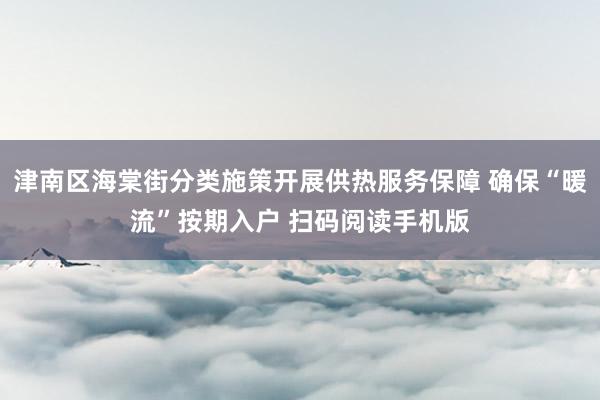 津南区海棠街分类施策开展供热服务保障 确保“暖流”按期入户 扫码阅读手机版