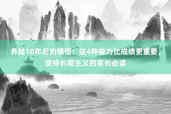 养娃10年后的顿悟：这4种能力比成绩更重要，坚持长期主义的家长必读