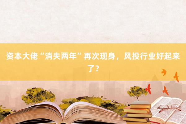 资本大佬“消失两年”再次现身，风投行业好起来了？