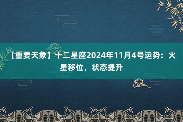 【重要天象】十二星座2024年11月4号运势：火星移位，状态提升