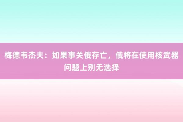 梅德韦杰夫：如果事关俄存亡，俄将在使用核武器问题上别无选择