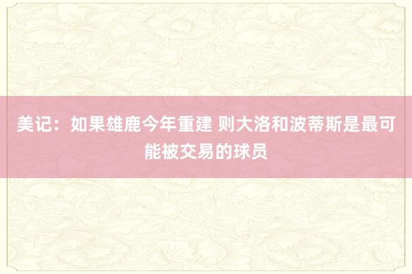 美记：如果雄鹿今年重建 则大洛和波蒂斯是最可能被交易的球员