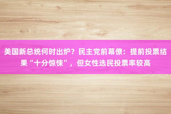 美国新总统何时出炉？民主党前幕僚：提前投票结果“十分惊悚”，但女性选民投票率较高