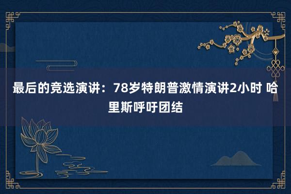 最后的竞选演讲：78岁特朗普激情演讲2小时 哈里斯呼吁团结