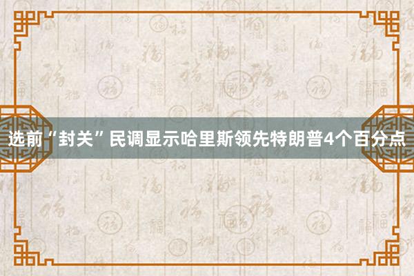 选前“封关”民调显示哈里斯领先特朗普4个百分点