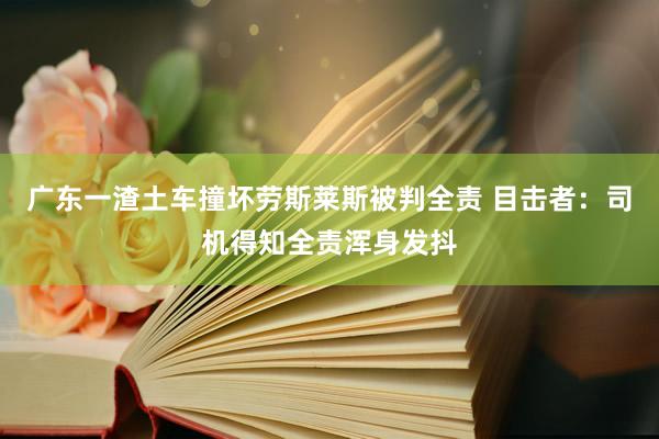 广东一渣土车撞坏劳斯莱斯被判全责 目击者：司机得知全责浑身发抖