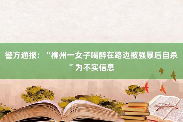 警方通报：“柳州一女子喝醉在路边被强暴后自杀”为不实信息