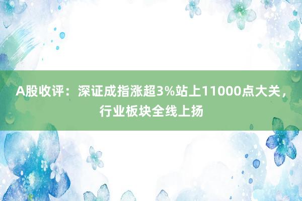 A股收评：深证成指涨超3%站上11000点大关，行业板块全线上扬