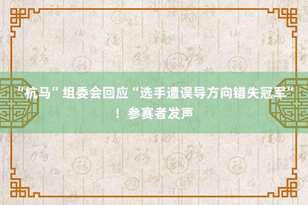 “杭马”组委会回应“选手遭误导方向错失冠军”！参赛者发声