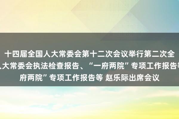 十四届全国人大常委会第十二次会议举行第二次全体会议 审议全国人大常委会执法检查报告、“一府两院”专项工作报告等 赵乐际出席会议