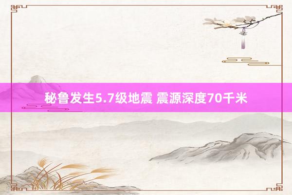 秘鲁发生5.7级地震 震源深度70千米