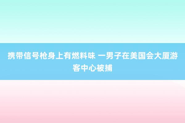 携带信号枪身上有燃料味 一男子在美国会大厦游客中心被捕