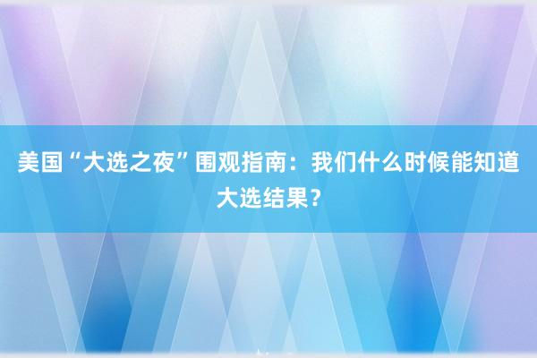 美国“大选之夜”围观指南：我们什么时候能知道大选结果？