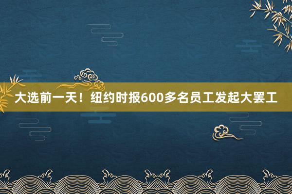 大选前一天！纽约时报600多名员工发起大罢工