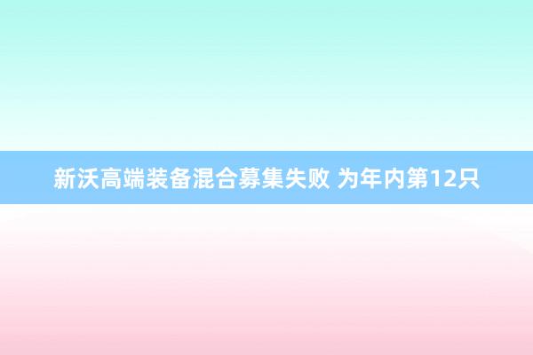 新沃高端装备混合募集失败 为年内第12只