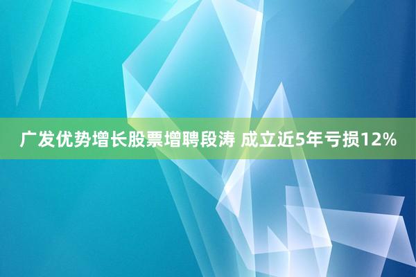 广发优势增长股票增聘段涛 成立近5年亏损12%