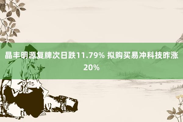 晶丰明源复牌次日跌11.79% 拟购买易冲科技昨涨20%