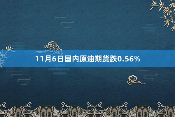 11月6日国内原油期货跌0.56%