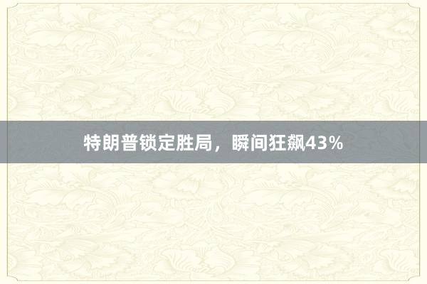 特朗普锁定胜局，瞬间狂飙43%