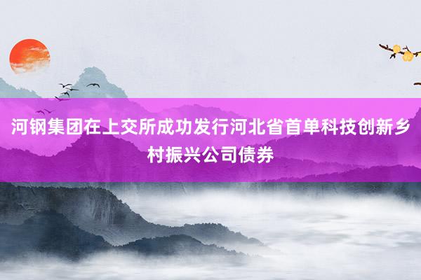 河钢集团在上交所成功发行河北省首单科技创新乡村振兴公司债券