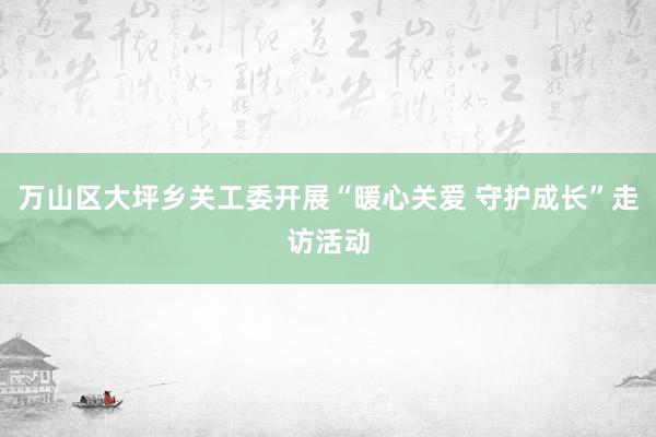 万山区大坪乡关工委开展“暖心关爱 守护成长”走访活动