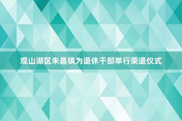 观山湖区朱昌镇为退休干部举行荣退仪式