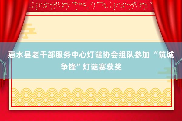 惠水县老干部服务中心灯谜协会组队参加 “筑城争锋”灯谜赛获奖