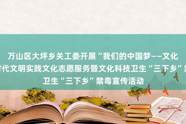 万山区大坪乡关工委开展“我们的中国梦——文化进万家”新时代文明实践文化志愿服务暨文化科技卫生“三下乡”禁毒宣传活动