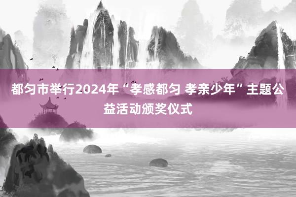 都匀市举行2024年“孝感都匀 孝亲少年”主题公益活动颁奖仪式