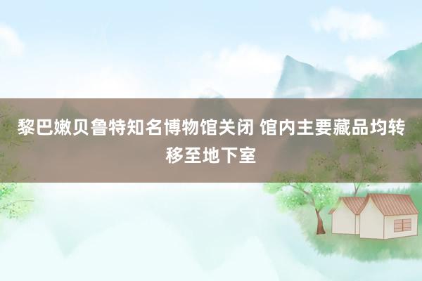 黎巴嫩贝鲁特知名博物馆关闭 馆内主要藏品均转移至地下室