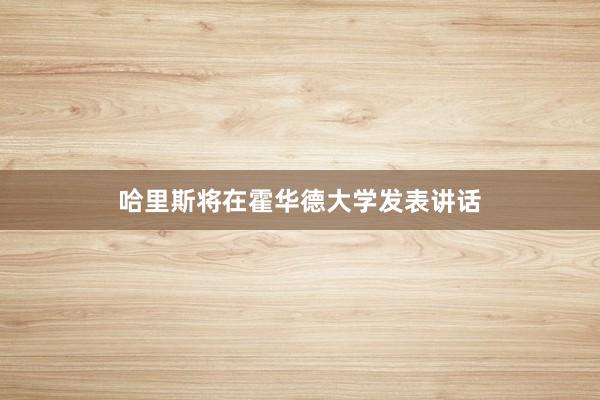 哈里斯将在霍华德大学发表讲话