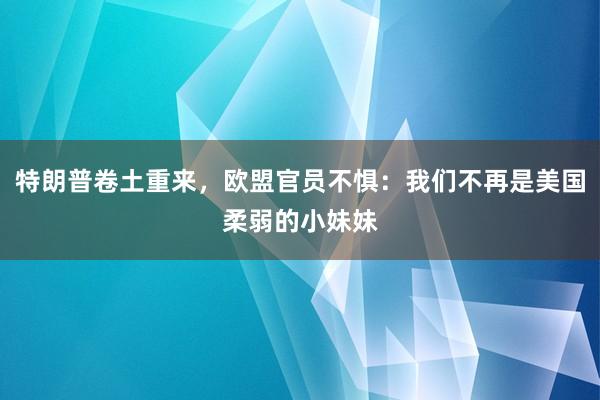 特朗普卷土重来，欧盟官员不惧：我们不再是美国柔弱的小妹妹