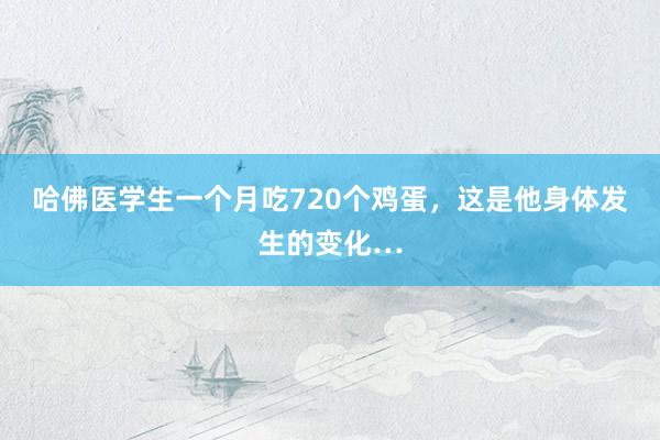 哈佛医学生一个月吃720个鸡蛋，这是他身体发生的变化…