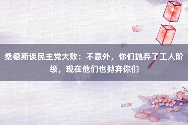 桑德斯谈民主党大败：不意外，你们抛弃了工人阶级，现在他们也抛弃你们