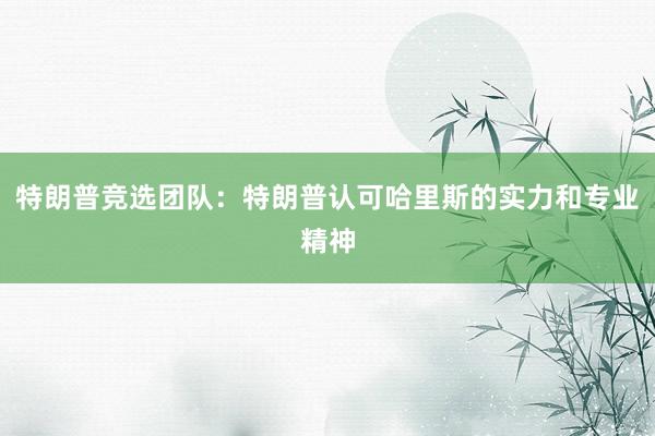 特朗普竞选团队：特朗普认可哈里斯的实力和专业精神