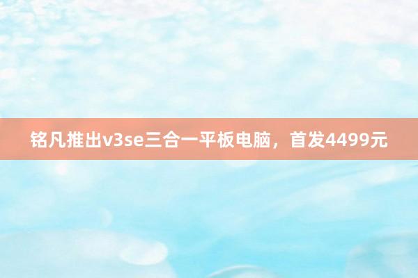 铭凡推出v3se三合一平板电脑，首发4499元