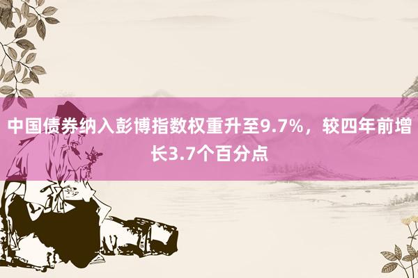 中国债券纳入彭博指数权重升至9.7%，较四年前增长3.7个百分点