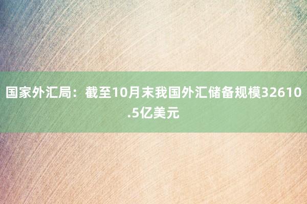 国家外汇局：截至10月末我国外汇储备规模32610.5亿美元