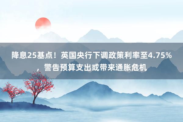 降息25基点！英国央行下调政策利率至4.75%，警告预算支出或带来通胀危机