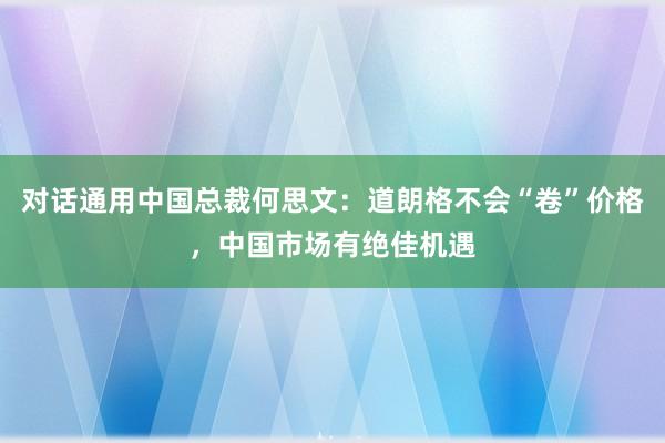 对话通用中国总裁何思文：道朗格不会“卷”价格，中国市场有绝佳机遇