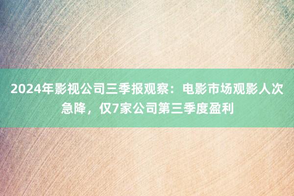 2024年影视公司三季报观察：电影市场观影人次急降，仅7家公司第三季度盈利