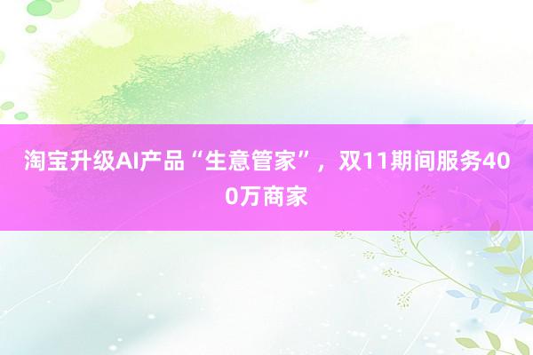 淘宝升级AI产品“生意管家”，双11期间服务400万商家