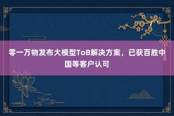 零一万物发布大模型ToB解决方案，已获百胜中国等客户认可