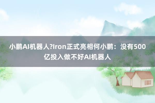 小鹏AI机器人?Iron正式亮相何小鹏：没有500亿投入做不好AI机器人